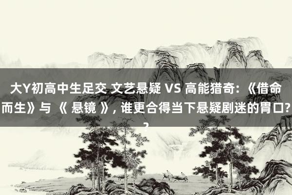 大Y初高中生足交 文艺悬疑 VS 高能猎奇: 《借命而生》与 《 悬镜 》， 谁更合得当下悬疑剧迷的胃口?