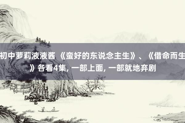 初中萝莉液液酱 《蛮好的东说念主生》、《借命而生》各看4集， 一部上面， 一部就地弃剧