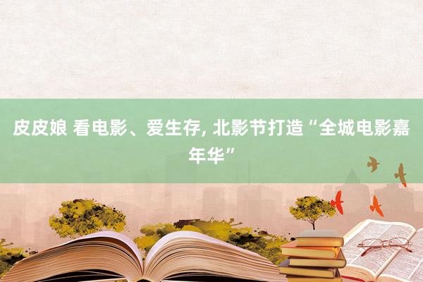 皮皮娘 看电影、爱生存， 北影节打造“全城电影嘉年华”
