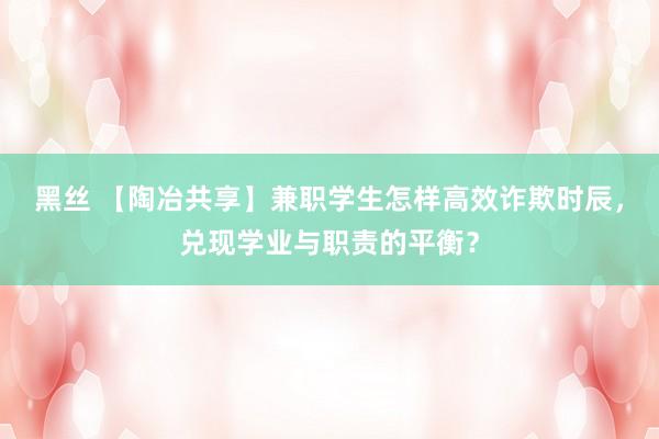 黑丝 【陶冶共享】兼职学生怎样高效诈欺时辰，兑现学业与职责的平衡？