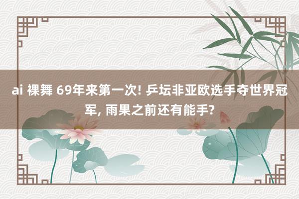ai 裸舞 69年来第一次! 乒坛非亚欧选手夺世界冠军， 雨果之前还有能手?