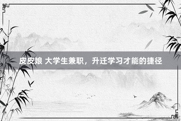 皮皮娘 大学生兼职，升迁学习才能的捷径