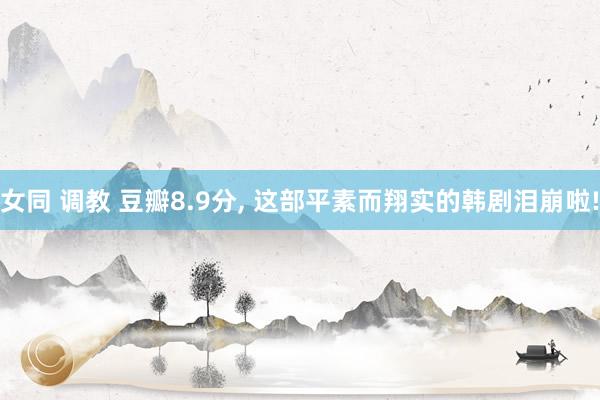 女同 调教 豆瓣8.9分， 这部平素而翔实的韩剧泪崩啦!