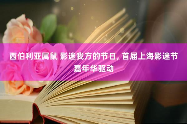 西伯利亚属鼠 影迷我方的节日， 首届上海影迷节嘉年华驱动