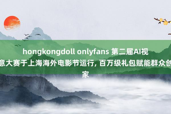 hongkongdoll onlyfans 第二届AI视觉创意大赛于上海海外电影节运行， 百万级礼包赋能群众创作家